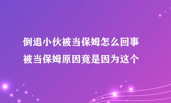 倒追小伙被当保姆怎么回事 被当保姆原因竟是因为这个
