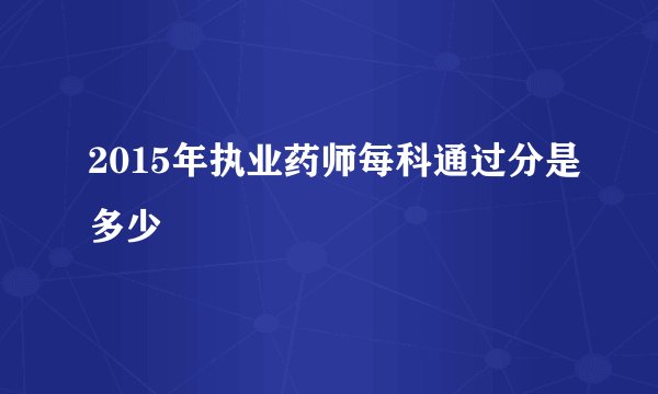 2015年执业药师每科通过分是多少