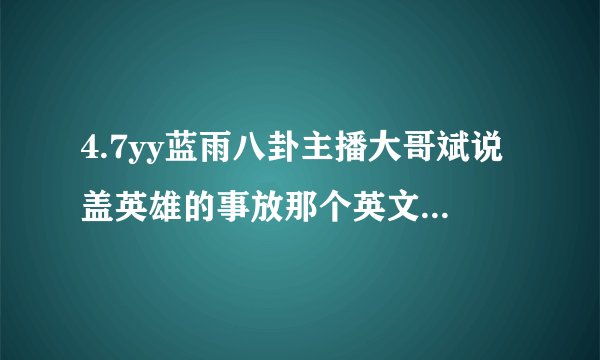 4.7yy蓝雨八卦主播大哥斌说盖英雄的事放那个英文歌叫什么