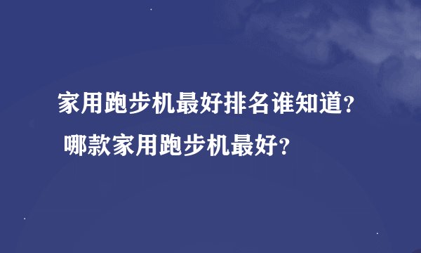 家用跑步机最好排名谁知道？ 哪款家用跑步机最好？