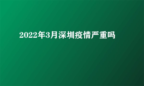 2022年3月深圳疫情严重吗
