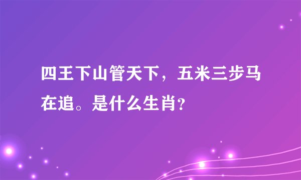 四王下山管天下，五米三步马在追。是什么生肖？