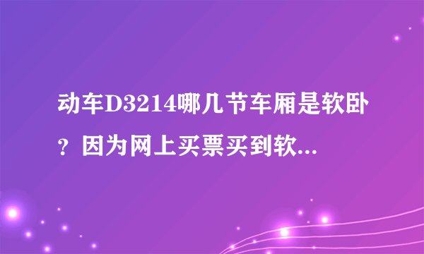 动车D3214哪几节车厢是软卧？因为网上买票买到软卧代二等座，取消订单想买到座位的那种二等座，怎么办？