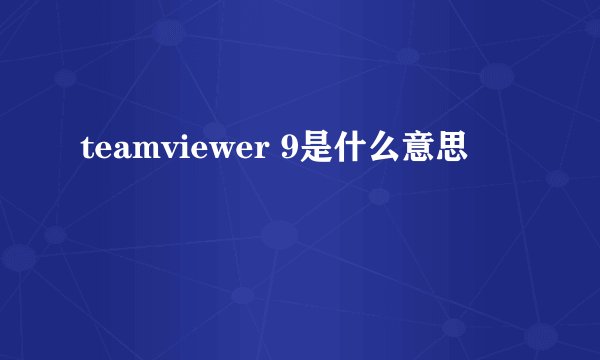 teamviewer 9是什么意思