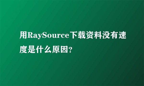 用RaySource下载资料没有速度是什么原因？