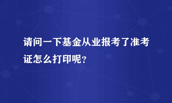 请问一下基金从业报考了准考证怎么打印呢？