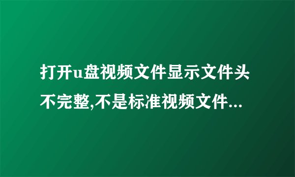 打开u盘视频文件显示文件头不完整,不是标准视频文件,怎么解决