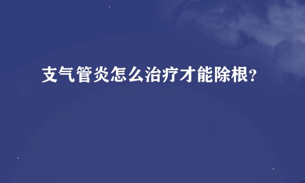 支气管炎怎么治疗才能除根？