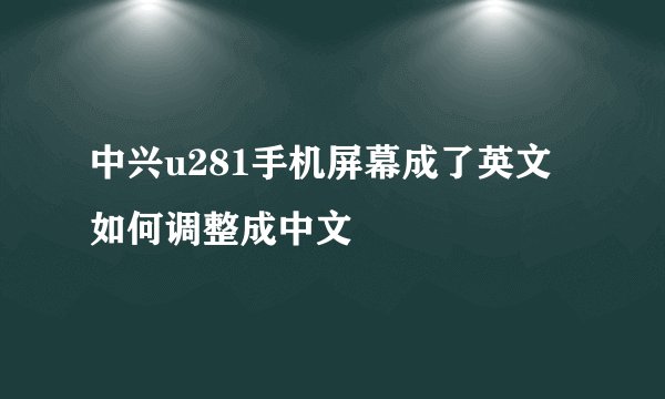 中兴u281手机屏幕成了英文如何调整成中文