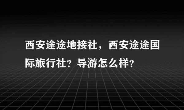 西安途途地接社，西安途途国际旅行社？导游怎么样？