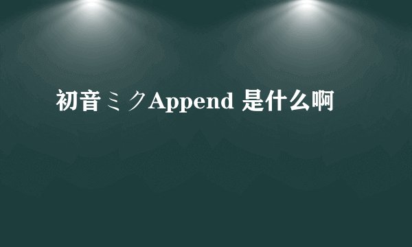 初音ミクAppend 是什么啊