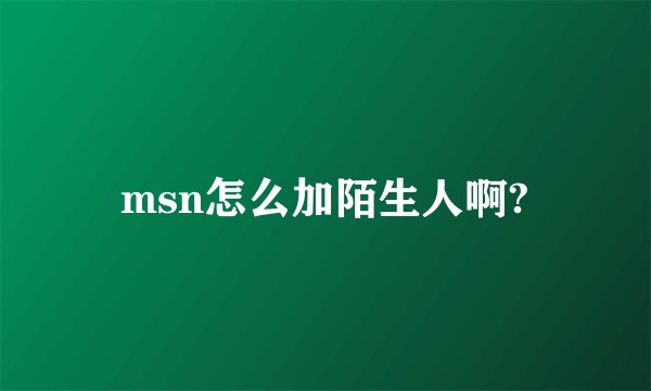 msn怎么加陌生人啊?