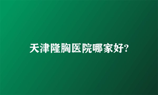 天津隆胸医院哪家好?