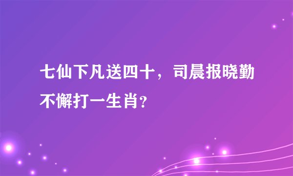 七仙下凡送四十，司晨报晓勤不懈打一生肖？