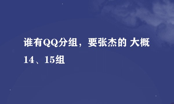 谁有QQ分组，要张杰的 大概14、15组