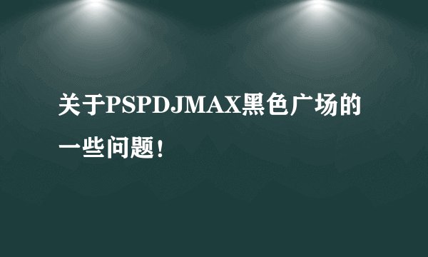 关于PSPDJMAX黑色广场的一些问题！