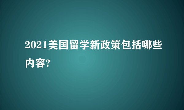2021美国留学新政策包括哪些内容?