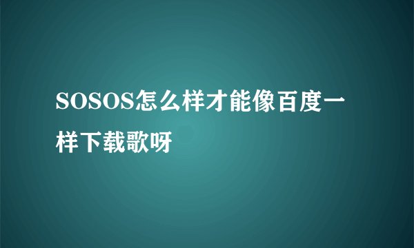 SOSOS怎么样才能像百度一样下载歌呀