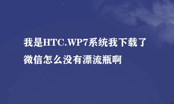 我是HTC.WP7系统我下载了微信怎么没有漂流瓶啊