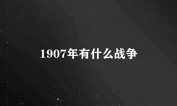 1907年有什么战争