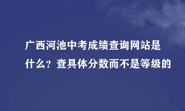 广西河池中考成绩查询网站是什么？查具体分数而不是等级的