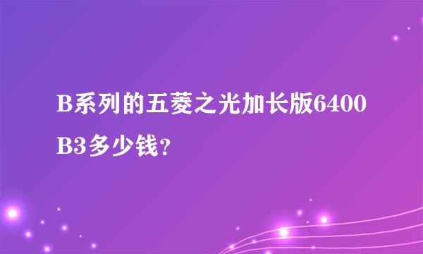 B系列的五菱之光加长版6400B3多少钱？
