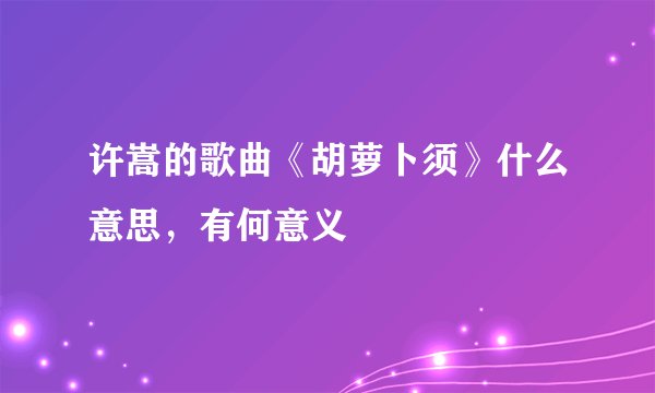 许嵩的歌曲《胡萝卜须》什么意思，有何意义