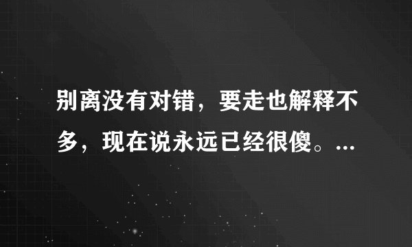 别离没有对错，要走也解释不多，现在说永远已经很傻。这几句词是那首歌里的歌词呢？请告诉下谢谢！！