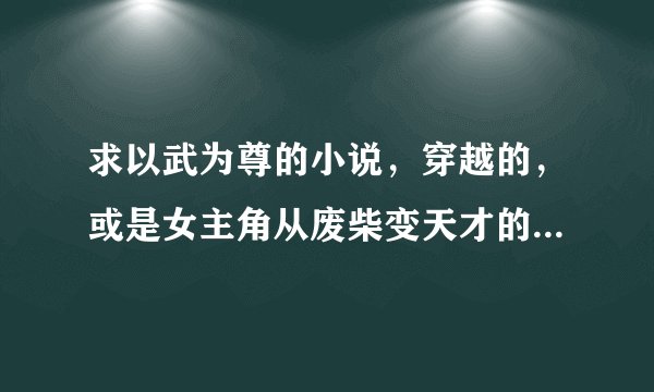 求以武为尊的小说，穿越的，或是女主角从废柴变天才的。 最好是要完结的，不过不完结的也没关系。