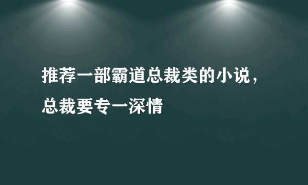 推荐一部霸道总裁类的小说，总裁要专一深情