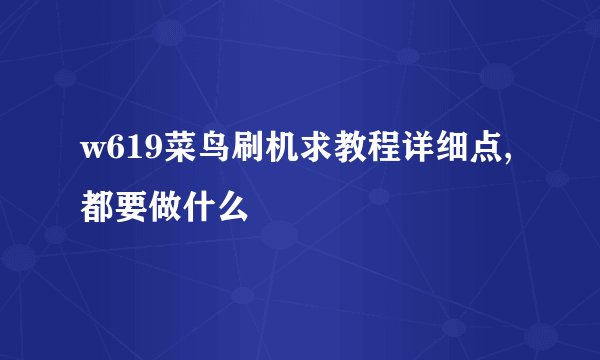 w619菜鸟刷机求教程详细点,都要做什么