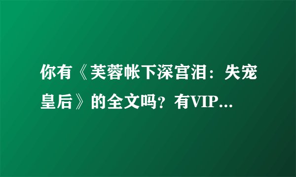 你有《芙蓉帐下深宫泪：失宠皇后》的全文吗？有VIP的~~发我下吧~~谢！