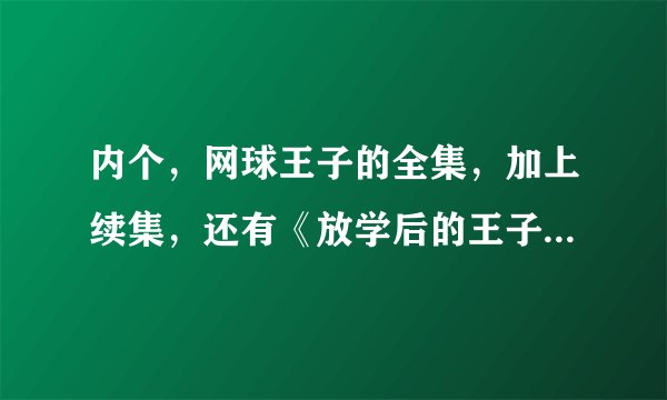 内个，网球王子的全集，加上续集，还有《放学后的王子们》，全国大赛，能不能讲清楚，那些出啦？？？