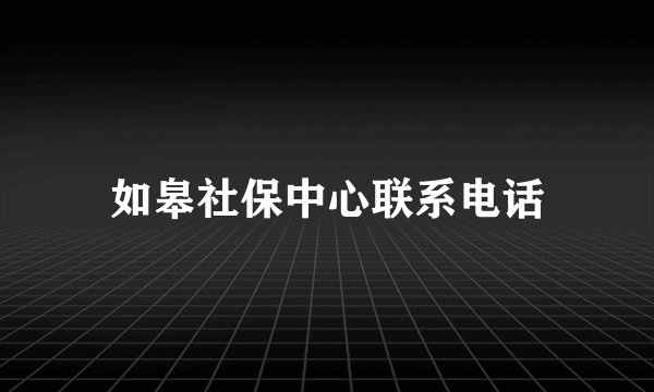 如皋社保中心联系电话