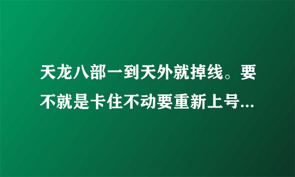 天龙八部一到天外就掉线。要不就是卡住不动要重新上号。。有谁知道是怎么回事呢？
