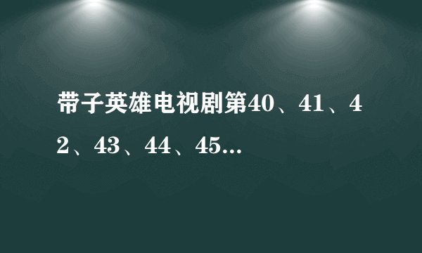 带子英雄电视剧第40、41、42、43、44、45、46、47、48、49集演了什么？