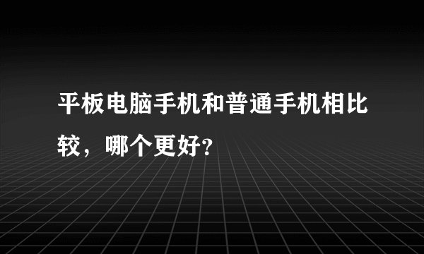 平板电脑手机和普通手机相比较，哪个更好？