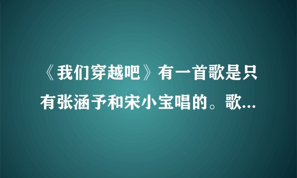 《我们穿越吧》有一首歌是只有张涵予和宋小宝唱的。歌词是五千年历史我们闯一闯，迎着风，踏着浪……只要