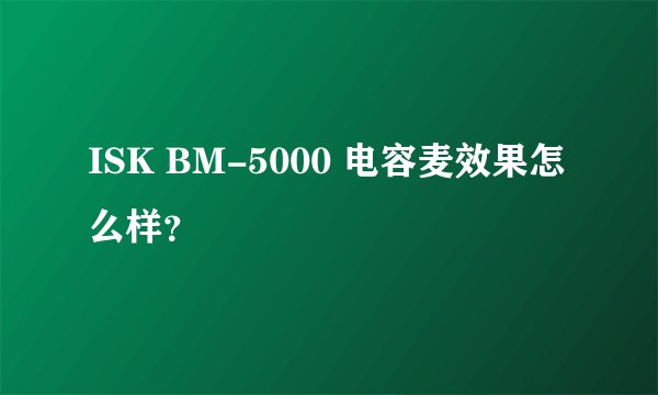 ISK BM-5000 电容麦效果怎么样？