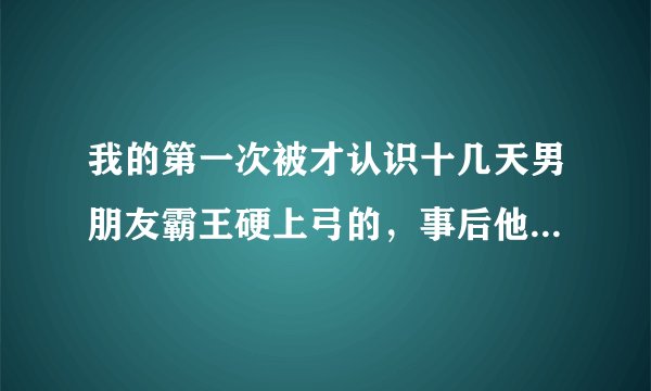 我的第一次被才认识十几天男朋友霸王硬上弓的，事后他带我去见了他的父母和所有亲戚，他是真心的吗？