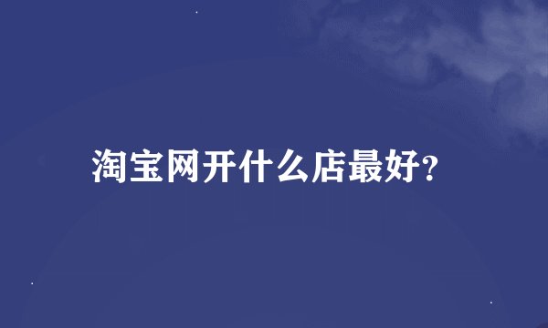 淘宝网开什么店最好？