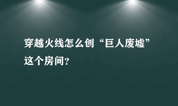 穿越火线怎么创“巨人废墟”这个房间？
