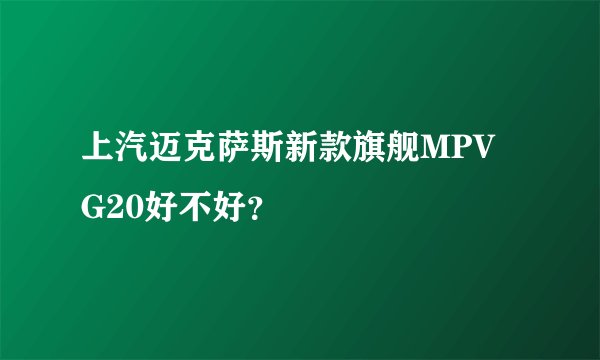 上汽迈克萨斯新款旗舰MPV G20好不好？