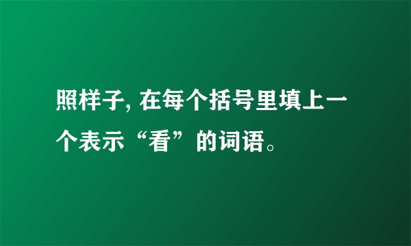 照样子, 在每个括号里填上一个表示“看”的词语。