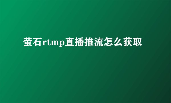 萤石rtmp直播推流怎么获取