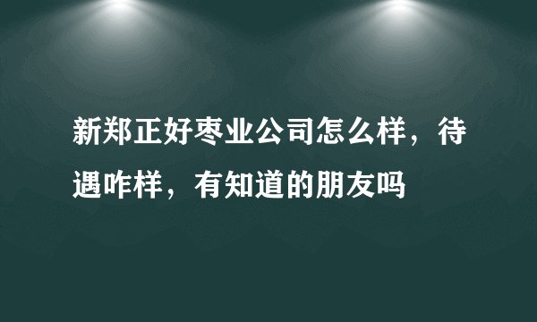 新郑正好枣业公司怎么样，待遇咋样，有知道的朋友吗