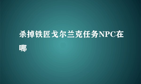 杀掉铁匠戈尔兰克任务NPC在哪