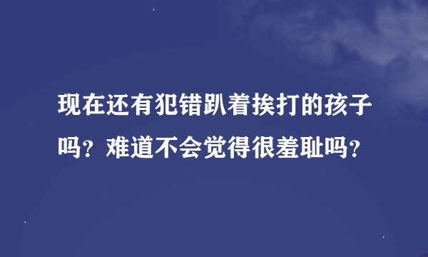 现在还有犯错趴着挨打的孩子吗？难道不会觉得很羞耻吗？