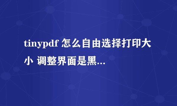 tinypdf 怎么自由选择打印大小 调整界面是黑的点不开啊.