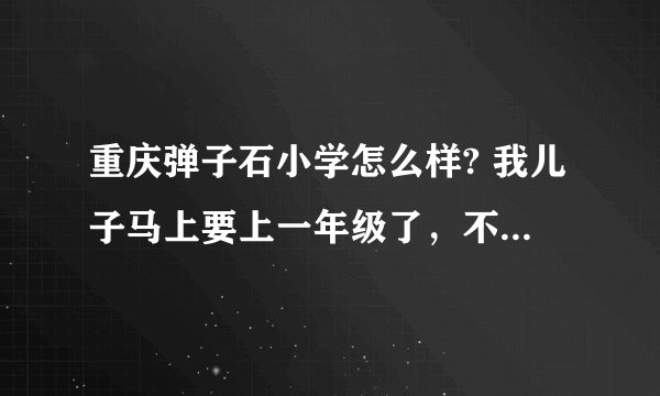 重庆弹子石小学怎么样? 我儿子马上要上一年级了，不知道这所学校怎么样？